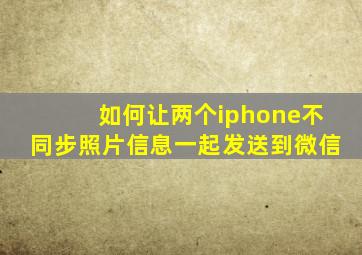 如何让两个iphone不同步照片信息一起发送到微信