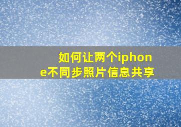 如何让两个iphone不同步照片信息共享