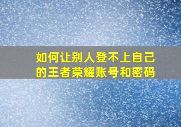 如何让别人登不上自己的王者荣耀账号和密码