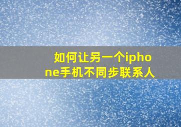 如何让另一个iphone手机不同步联系人