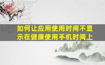 如何让应用使用时间不显示在健康使用手机时间上