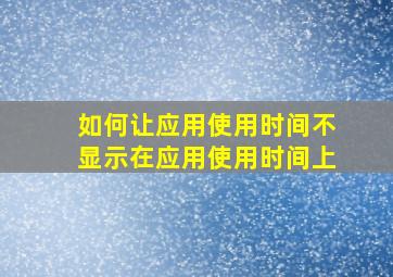 如何让应用使用时间不显示在应用使用时间上