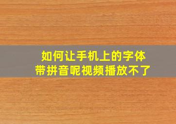 如何让手机上的字体带拼音呢视频播放不了