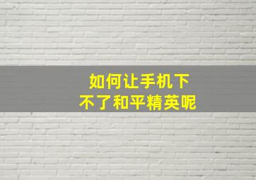 如何让手机下不了和平精英呢