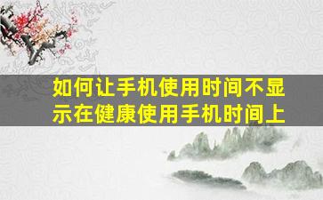 如何让手机使用时间不显示在健康使用手机时间上