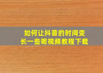 如何让抖音的时间变长一些呢视频教程下载