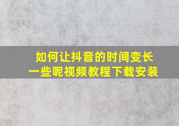 如何让抖音的时间变长一些呢视频教程下载安装