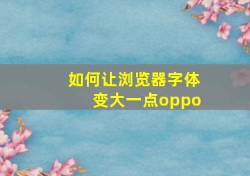 如何让浏览器字体变大一点oppo