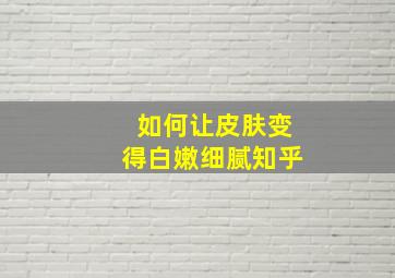 如何让皮肤变得白嫩细腻知乎