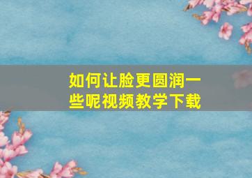 如何让脸更圆润一些呢视频教学下载