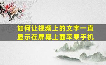 如何让视频上的文字一直显示在屏幕上面苹果手机