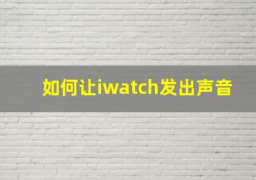 如何让iwatch发出声音