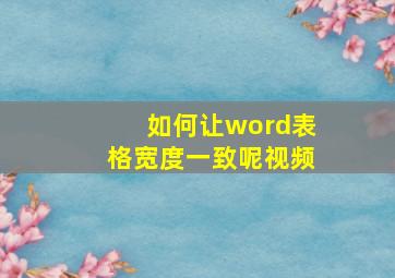 如何让word表格宽度一致呢视频