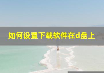 如何设置下载软件在d盘上