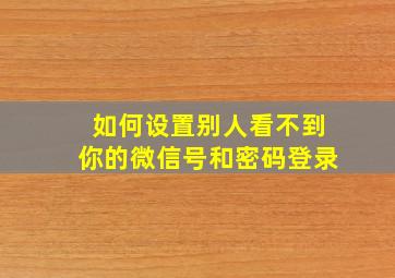 如何设置别人看不到你的微信号和密码登录