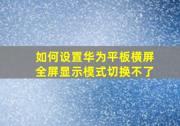 如何设置华为平板横屏全屏显示模式切换不了