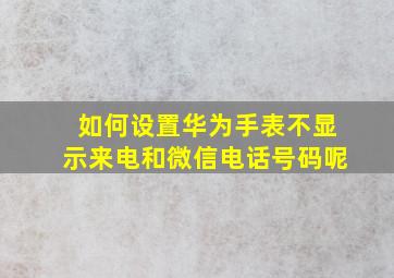 如何设置华为手表不显示来电和微信电话号码呢