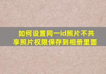 如何设置同一id照片不共享照片权限保存到相册里面