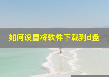 如何设置将软件下载到d盘