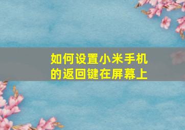 如何设置小米手机的返回键在屏幕上