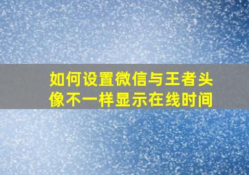 如何设置微信与王者头像不一样显示在线时间