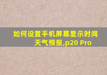 如何设置手机屏幕显示时间天气预报,p20 Pro