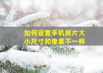 如何设置手机照片大小尺寸和像素不一样