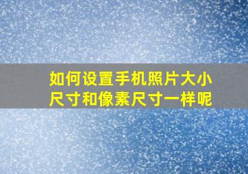 如何设置手机照片大小尺寸和像素尺寸一样呢