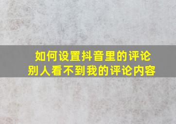 如何设置抖音里的评论别人看不到我的评论内容