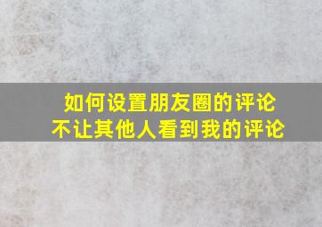 如何设置朋友圈的评论不让其他人看到我的评论