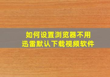 如何设置浏览器不用迅雷默认下载视频软件