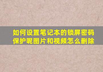 如何设置笔记本的锁屏密码保护呢图片和视频怎么删除