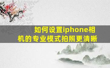 如何设置iphone相机的专业模式拍照更清晰