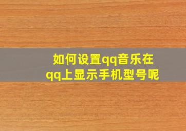 如何设置qq音乐在qq上显示手机型号呢