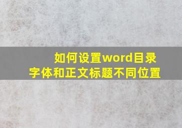 如何设置word目录字体和正文标题不同位置