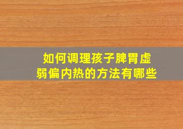 如何调理孩子脾胃虚弱偏内热的方法有哪些