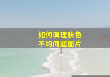 如何调理肤色不均问题图片