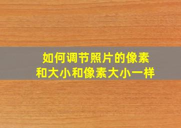 如何调节照片的像素和大小和像素大小一样