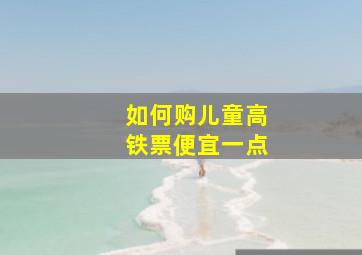 如何购儿童高铁票便宜一点