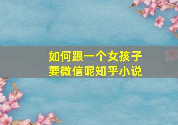 如何跟一个女孩子要微信呢知乎小说