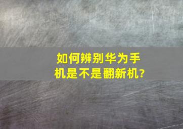 如何辨别华为手机是不是翻新机?