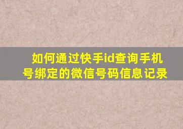 如何通过快手id查询手机号绑定的微信号码信息记录