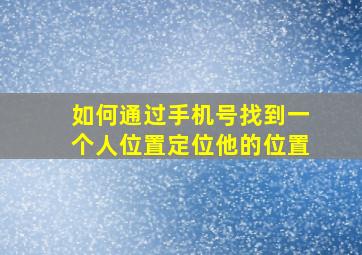 如何通过手机号找到一个人位置定位他的位置