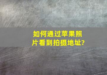 如何通过苹果照片看到拍摄地址?