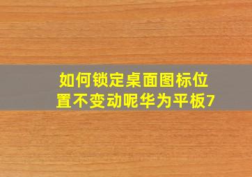 如何锁定桌面图标位置不变动呢华为平板7