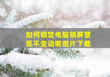 如何锁定电脑锁屏壁纸不变动呢图片下载