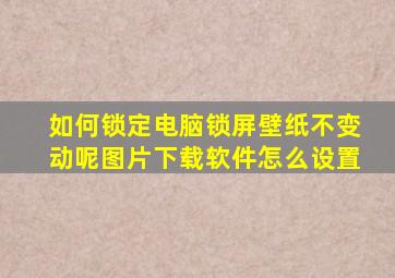 如何锁定电脑锁屏壁纸不变动呢图片下载软件怎么设置