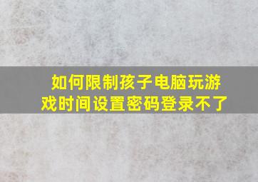 如何限制孩子电脑玩游戏时间设置密码登录不了