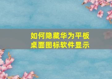 如何隐藏华为平板桌面图标软件显示