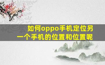 如何oppo手机定位另一个手机的位置和位置呢